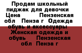 Продам школьный пиджак для девочки › Цена ­ 500 - Пензенская обл., Пенза г. Одежда, обувь и аксессуары » Женская одежда и обувь   . Пензенская обл.,Пенза г.